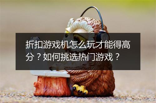 折扣游戏机怎么玩才能得高分?如何挑选热门游戏?