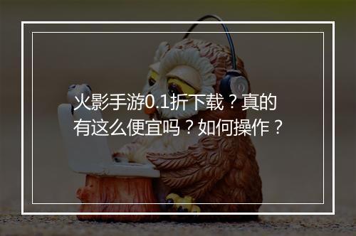 火影手游0.1折下载?真的有这么便宜吗?如何操作?