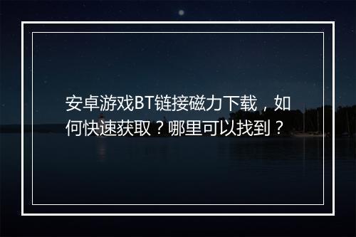 安卓游戏BT链接磁力下载，如何快速获取？哪里可以找到？