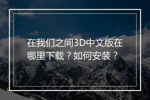 在我们之间3D中文版在哪里下载?如何安装?