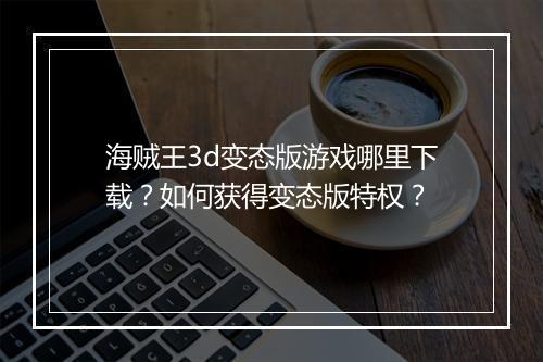 海贼王3d变态版游戏哪里下载？如何获得变态版特权？