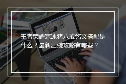 王者荣耀寒冰猪八戒铭文搭配是什么？最新出装攻略有哪些？