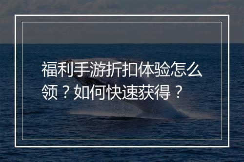 福利手游折扣体验怎么领?如何快速获得?