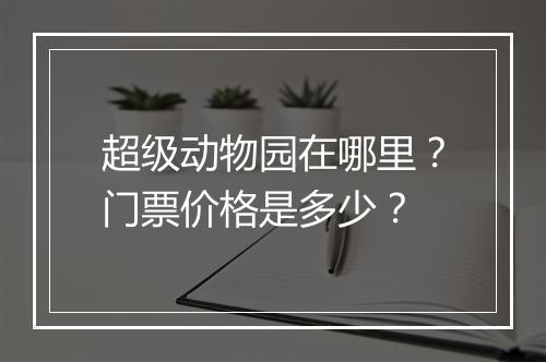 超级动物园在哪里?门票价格是多少?