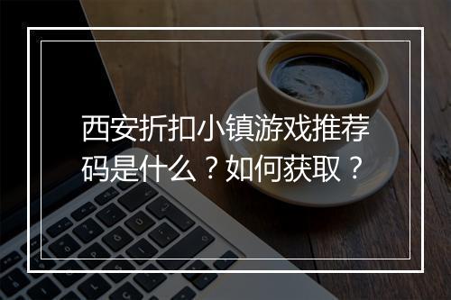 西安折扣小镇游戏推荐码是什么?如何获取?