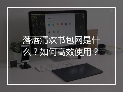 落落清欢书包网是什么?如何高效使用?