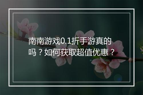 南南游戏0.1折手游真的吗？如何获取超值优惠？