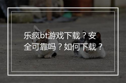 乐疯bt游戏下载？安全可靠吗？如何下载？
