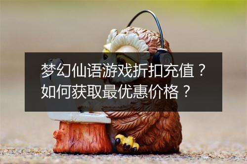 梦幻仙语游戏折扣充值?如何获取最优惠价格?