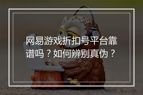 网易游戏折扣号平台靠谱吗?如何辨别真伪?