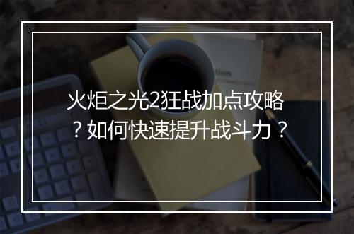火炬之光2狂战加点攻略?如何快速提升战斗力?