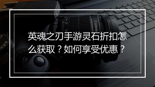 英魂之刃手游灵石折扣怎么获取?如何享受优惠?
