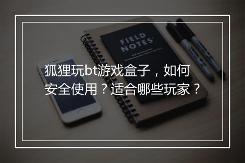 狐狸玩bt游戏盒子,如何安全使用?适合哪些玩家?