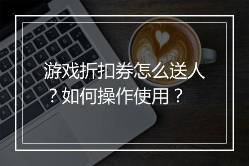 游戏折扣券怎么送人?如何操作使用?