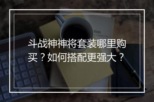 斗战神神将套装哪里购买?如何搭配更强大?