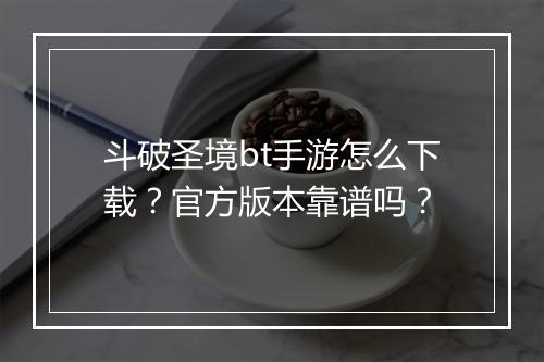 斗破圣境bt手游怎么下载？官方版本靠谱吗？