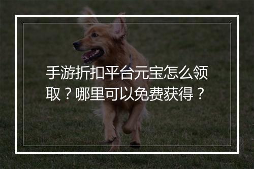 手游折扣平台元宝怎么领取?哪里可以免费获得?