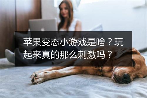 苹果变态小游戏是啥?玩起来真的那么刺激吗?