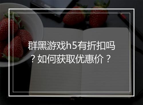群黑游戏h5有折扣吗?如何获取优惠价?
