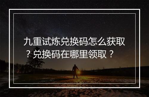 九重试炼兑换码怎么获取?兑换码在哪里领取?