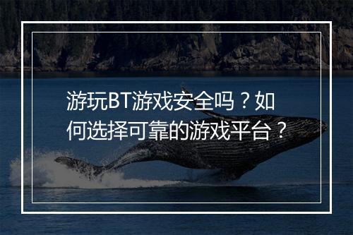 游玩BT游戏安全吗？如何选择可靠的游戏平台？