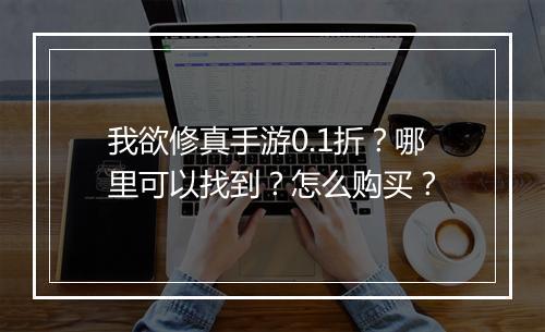 我欲修真手游0.1折？哪里可以找到？怎么购买？