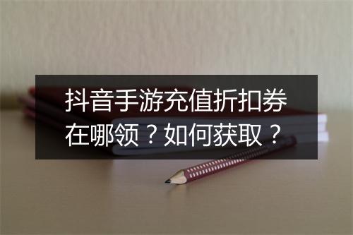 抖音手游充值折扣券在哪领?如何获取?