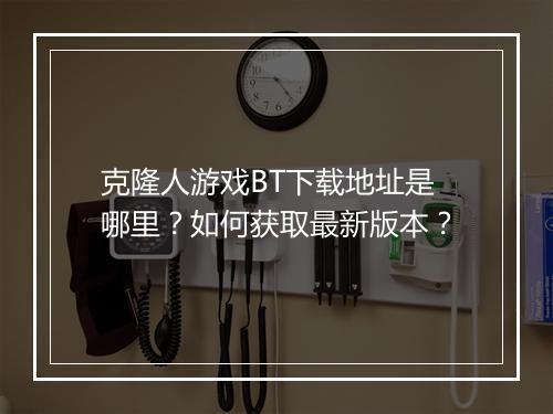 克隆人游戏BT下载地址是哪里?如何获取最新版本?