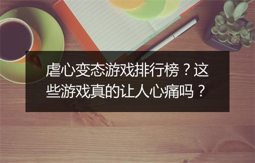 虐心变态游戏排行榜?这些游戏真的让人心痛吗?