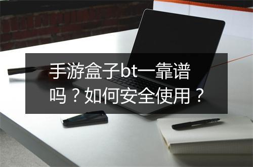 手游盒子bt一靠谱吗？如何安全使用？