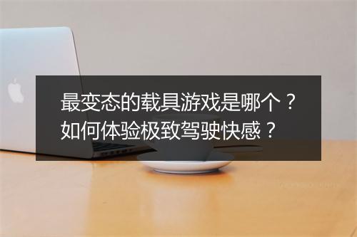 最变态的载具游戏是哪个?如何体验极致驾驶快感?