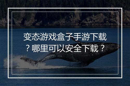变态游戏盒子手游下载?哪里可以安全下载?