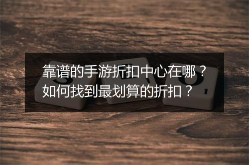 靠谱的手游折扣中心在哪?如何找到最划算的折扣?