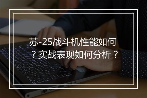 苏-25战斗机性能如何？实战表现如何分析？
