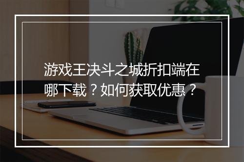 游戏王决斗之城折扣端在哪下载?如何获取优惠?