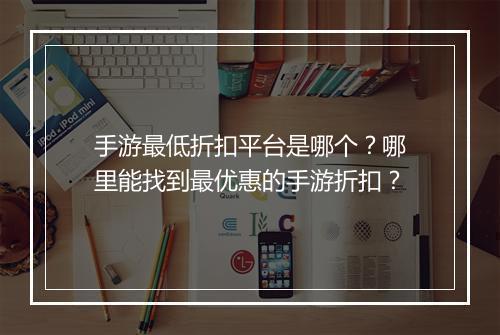 手游最低折扣平台是哪个？哪里能找到最优惠的手游折扣？