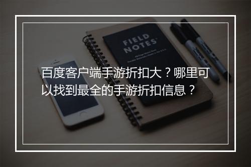百度客户端手游折扣大?哪里可以找到最全的手游折扣信息?