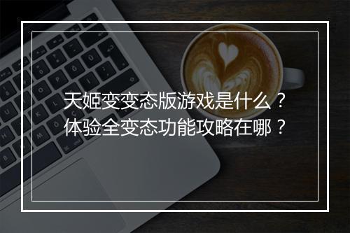 天姬变变态版游戏是什么？体验全变态功能攻略在哪？