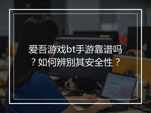 爱吾游戏bt手游靠谱吗?如何辨别其安全性?