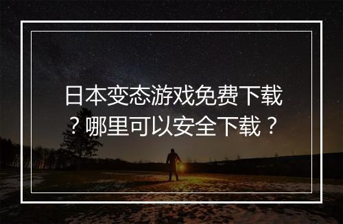 日本变态游戏免费下载?哪里可以安全下载?