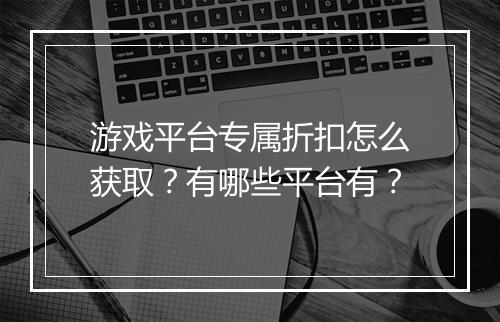 游戏平台专属折扣怎么获取？有哪些平台有？