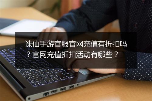 诛仙手游官服官网充值有折扣吗?官网充值折扣活动有哪些?
