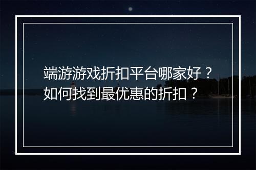 端游游戏折扣平台哪家好？如何找到最优惠的折扣？
