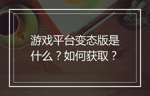 游戏平台变态版是什么？如何获取？