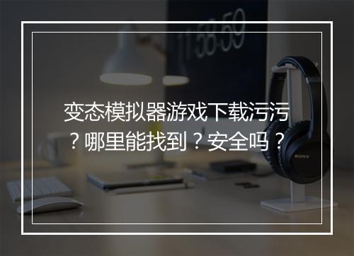 变态模拟器游戏下载污污?哪里能找到?安全吗?