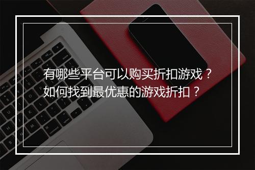有哪些平台可以购买折扣游戏？如何找到最优惠的游戏折扣？