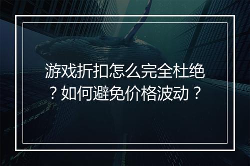 游戏折扣怎么完全杜绝？如何避免价格波动？