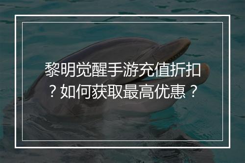 黎明觉醒手游充值折扣？如何获取最高优惠？