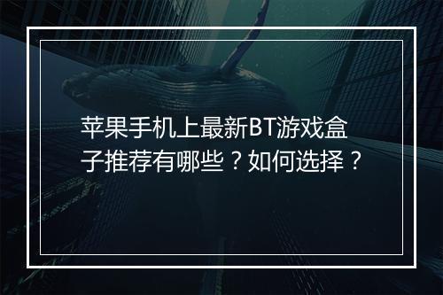 苹果手机上最新BT游戏盒子推荐有哪些？如何选择？
