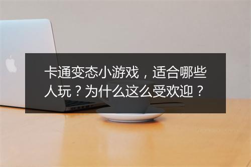 卡通变态小游戏,适合哪些人玩?为什么这么受欢迎?